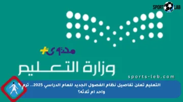التعليم تعلن تفاصيل نظام الفصول الجديد للعام الدراسي 2025.. ترم واحد أم ثلاثة؟